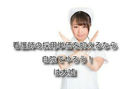 「看護師の採用単価を抑えるなら自院でやろう！」は大嘘