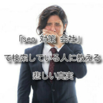 「seo 対策 会社」で検索している人に教える悲しい真実