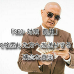「SEO 対策 費用」で検索した方へお送りする残念な真実