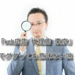 「web広告 代理店 東京」でググっても意味ない説