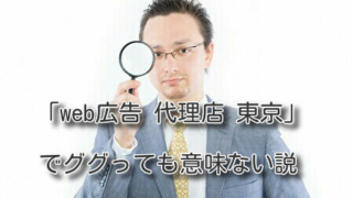 「web広告 代理店 東京」でググっても意味ない説
