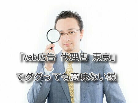 「web広告 代理店 東京」でググっても意味ない説