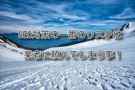 SEO対策の一番のリスクは業者に頼んでしまう事