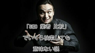 「SEO 業者 比較」でいくら検索しても意味ない説