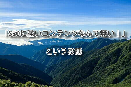 「SEOに強いコンテンツなんて無い！」というお話