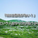 「SEOは意味がない！」という人はやり方が違うかも