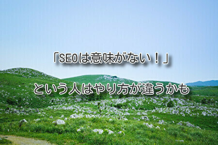「SEOは意味がない！」という人はやり方が違うかも