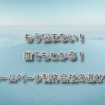 もう悩まない！誰でもわかる！ホームページ制作会社の選び方！