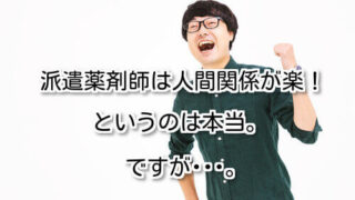 『派遣薬剤師は人間関係が楽！』というのは本当。ですが･･･。